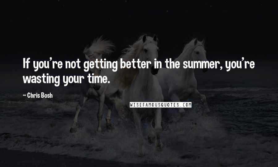 Chris Bosh Quotes: If you're not getting better in the summer, you're wasting your time.