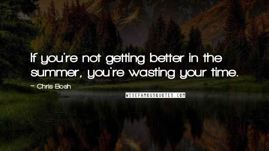 Chris Bosh Quotes: If you're not getting better in the summer, you're wasting your time.