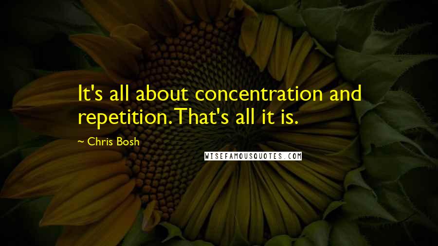 Chris Bosh Quotes: It's all about concentration and repetition. That's all it is.