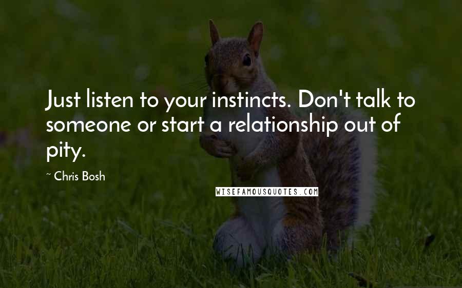 Chris Bosh Quotes: Just listen to your instincts. Don't talk to someone or start a relationship out of pity.