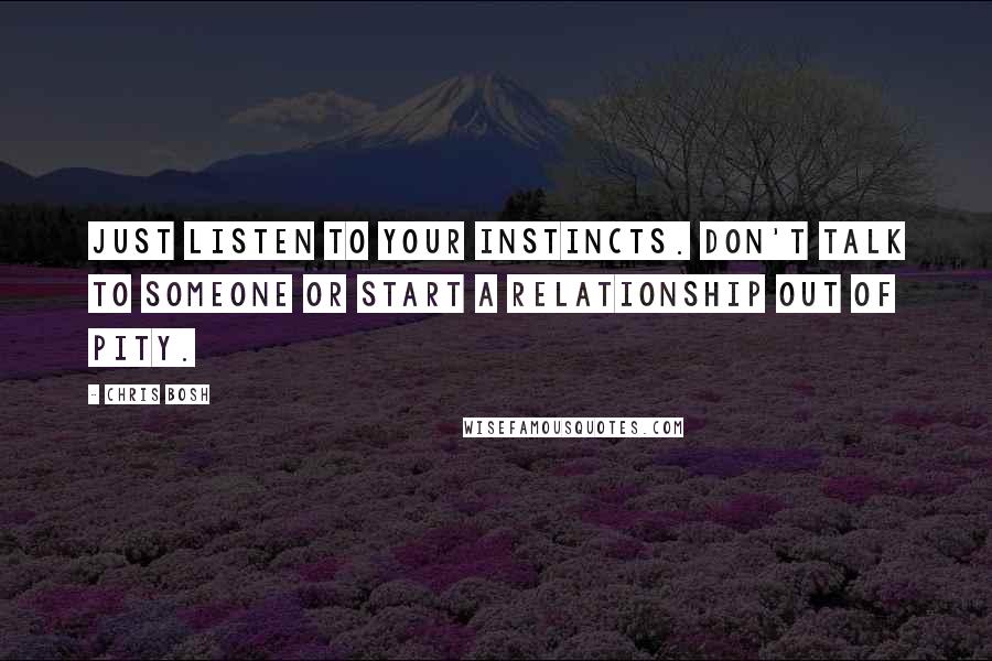 Chris Bosh Quotes: Just listen to your instincts. Don't talk to someone or start a relationship out of pity.