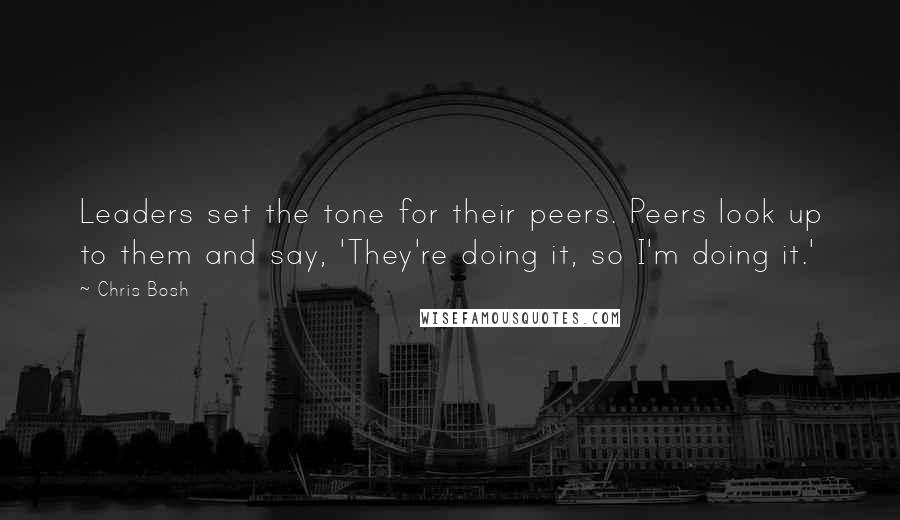 Chris Bosh Quotes: Leaders set the tone for their peers. Peers look up to them and say, 'They're doing it, so I'm doing it.'