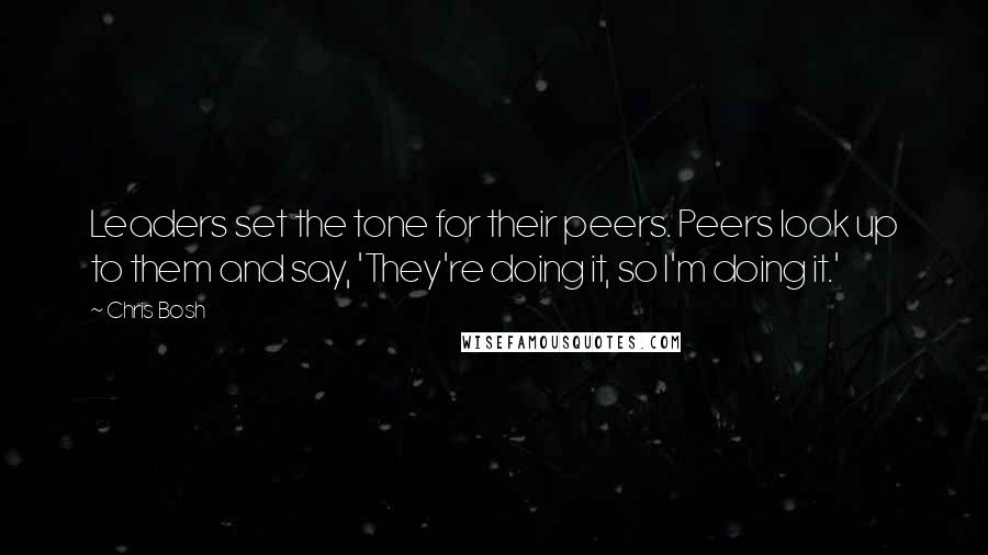 Chris Bosh Quotes: Leaders set the tone for their peers. Peers look up to them and say, 'They're doing it, so I'm doing it.'