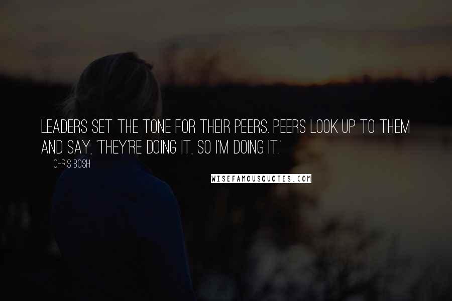 Chris Bosh Quotes: Leaders set the tone for their peers. Peers look up to them and say, 'They're doing it, so I'm doing it.'