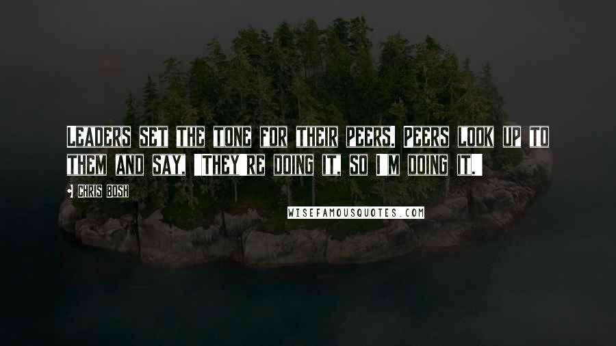 Chris Bosh Quotes: Leaders set the tone for their peers. Peers look up to them and say, 'They're doing it, so I'm doing it.'
