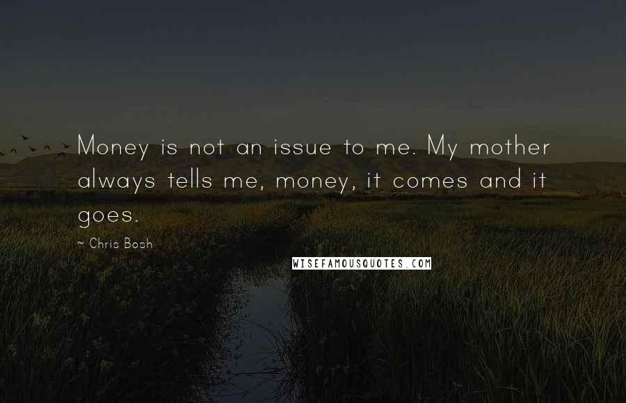 Chris Bosh Quotes: Money is not an issue to me. My mother always tells me, money, it comes and it goes.