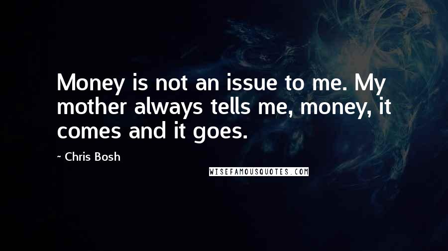 Chris Bosh Quotes: Money is not an issue to me. My mother always tells me, money, it comes and it goes.