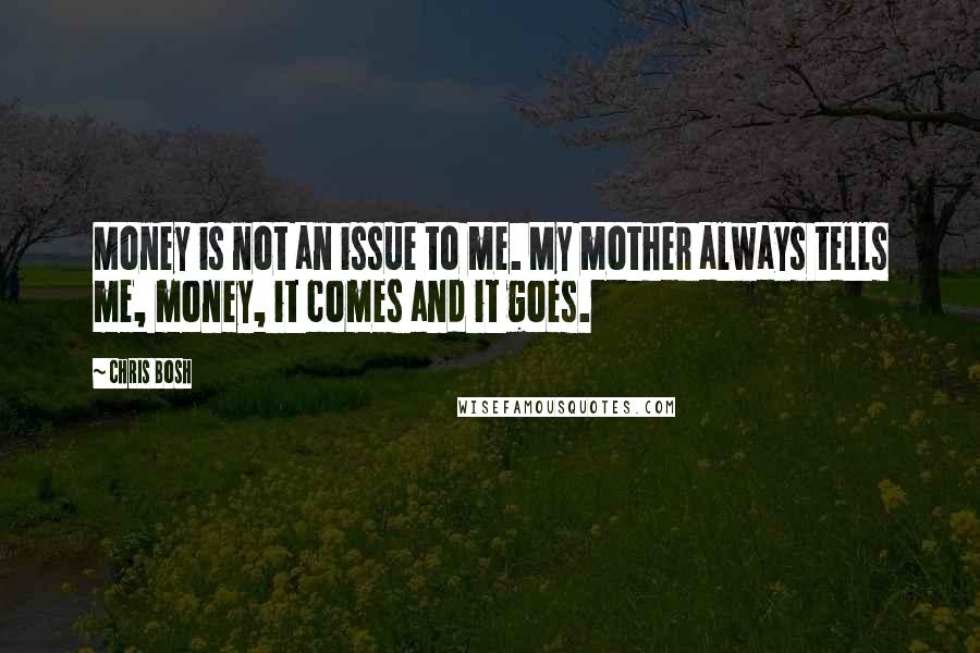 Chris Bosh Quotes: Money is not an issue to me. My mother always tells me, money, it comes and it goes.