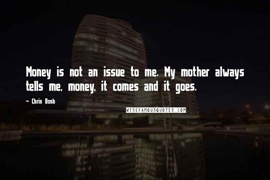 Chris Bosh Quotes: Money is not an issue to me. My mother always tells me, money, it comes and it goes.