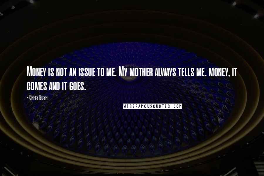 Chris Bosh Quotes: Money is not an issue to me. My mother always tells me, money, it comes and it goes.