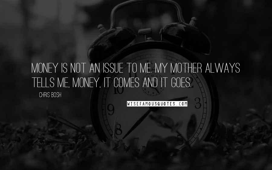 Chris Bosh Quotes: Money is not an issue to me. My mother always tells me, money, it comes and it goes.