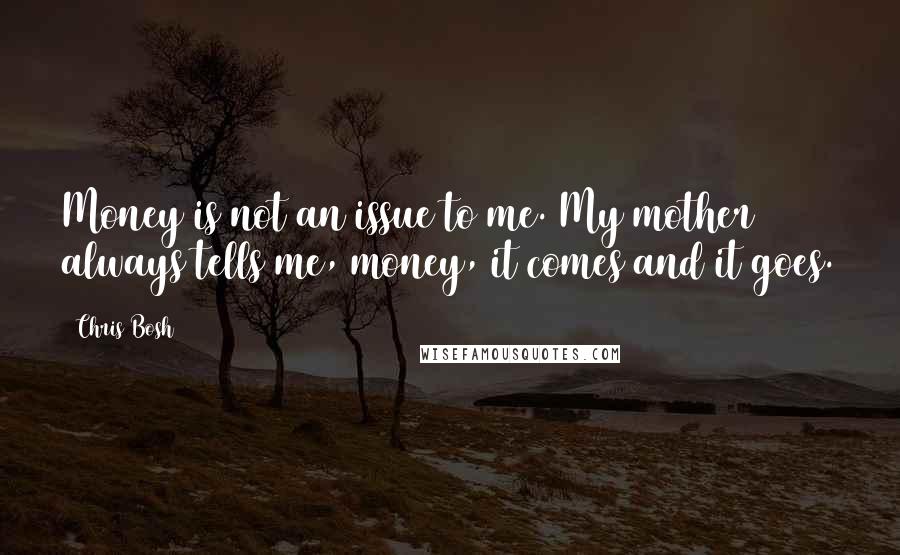 Chris Bosh Quotes: Money is not an issue to me. My mother always tells me, money, it comes and it goes.