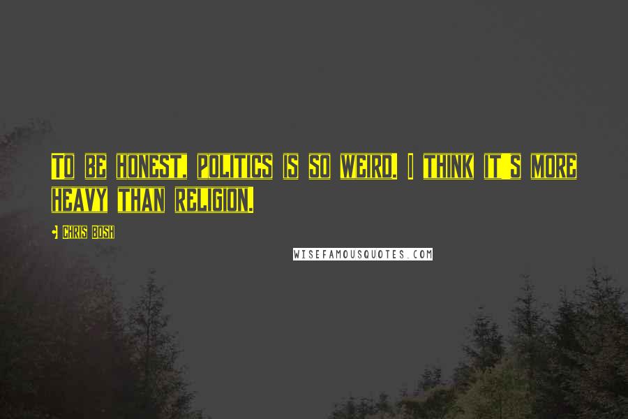 Chris Bosh Quotes: To be honest, politics is so weird. I think it's more heavy than religion.