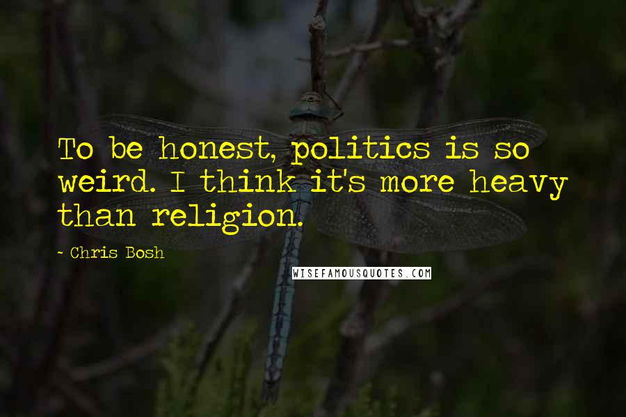 Chris Bosh Quotes: To be honest, politics is so weird. I think it's more heavy than religion.