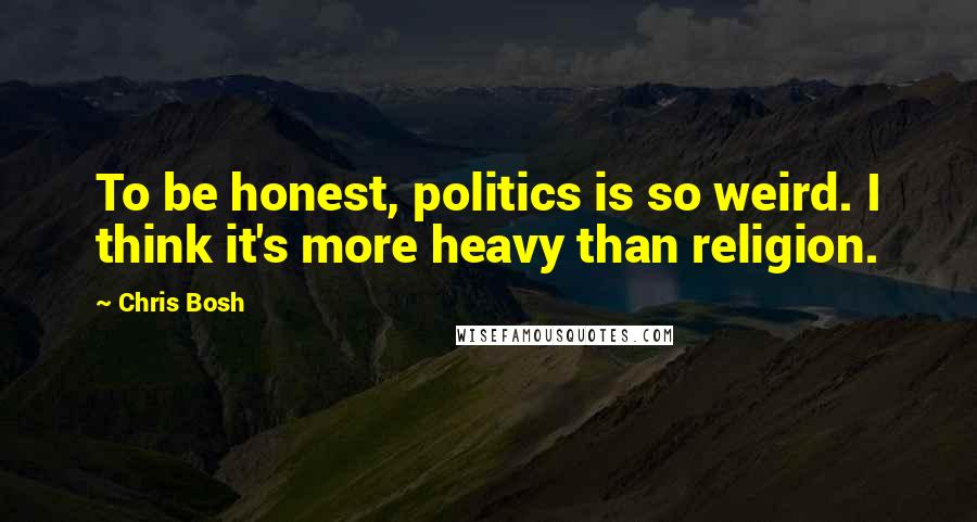 Chris Bosh Quotes: To be honest, politics is so weird. I think it's more heavy than religion.