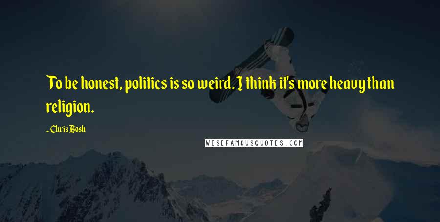 Chris Bosh Quotes: To be honest, politics is so weird. I think it's more heavy than religion.