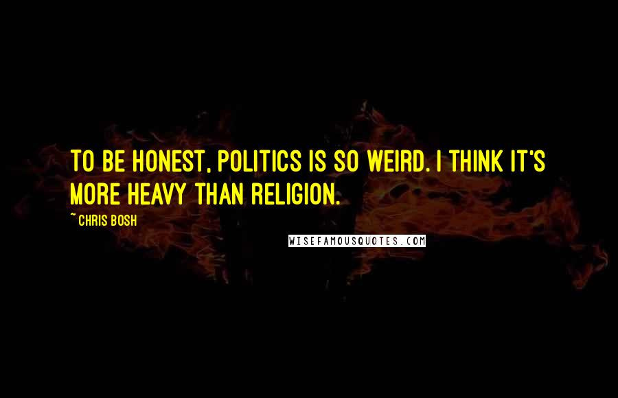 Chris Bosh Quotes: To be honest, politics is so weird. I think it's more heavy than religion.