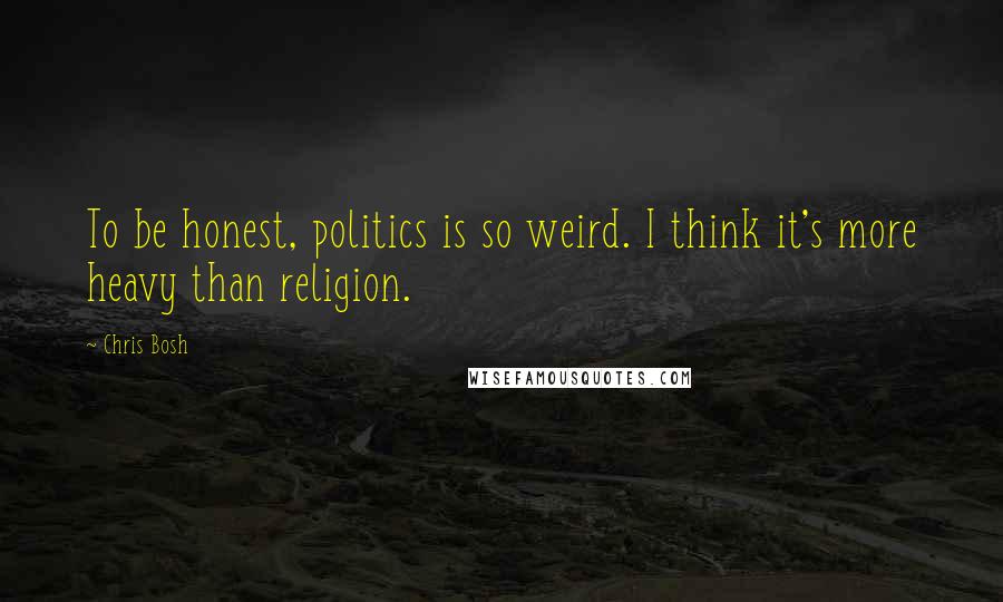 Chris Bosh Quotes: To be honest, politics is so weird. I think it's more heavy than religion.