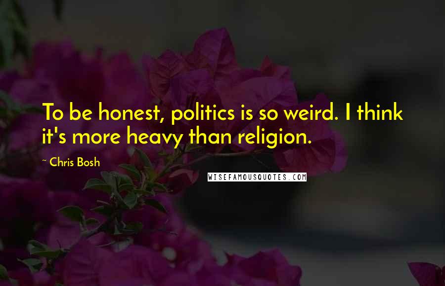 Chris Bosh Quotes: To be honest, politics is so weird. I think it's more heavy than religion.