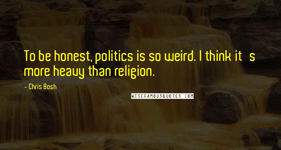 Chris Bosh Quotes: To be honest, politics is so weird. I think it's more heavy than religion.