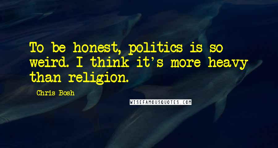 Chris Bosh Quotes: To be honest, politics is so weird. I think it's more heavy than religion.