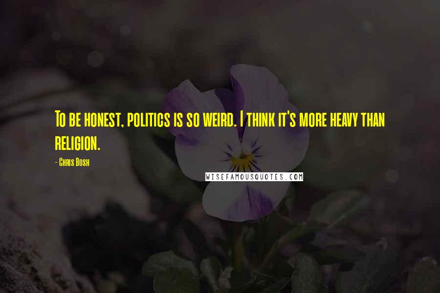 Chris Bosh Quotes: To be honest, politics is so weird. I think it's more heavy than religion.