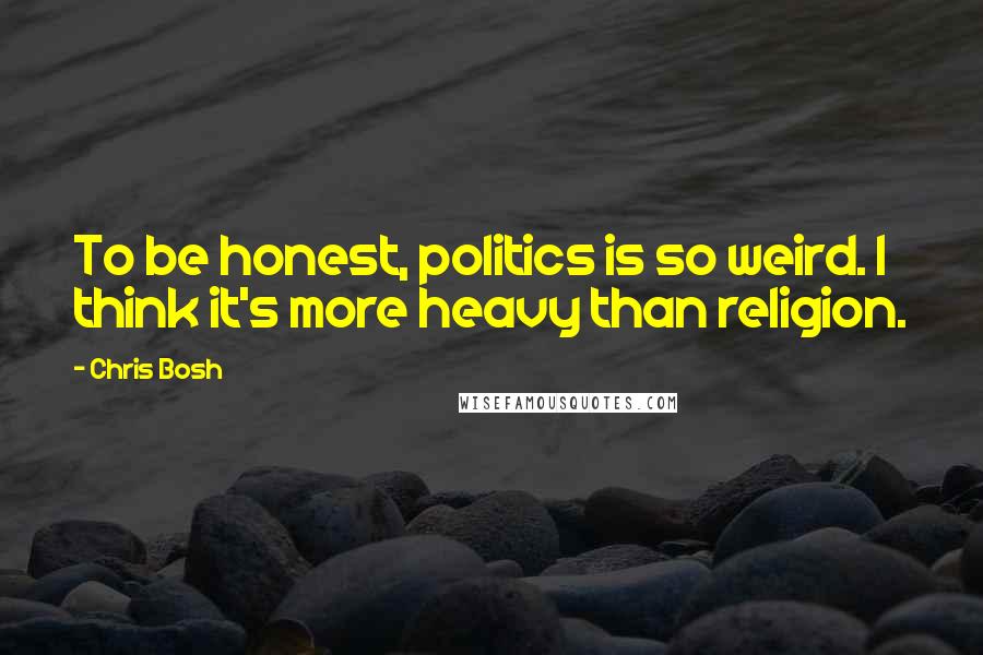 Chris Bosh Quotes: To be honest, politics is so weird. I think it's more heavy than religion.