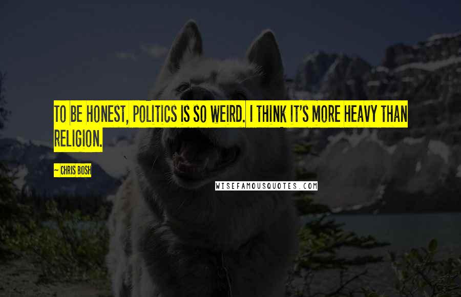 Chris Bosh Quotes: To be honest, politics is so weird. I think it's more heavy than religion.