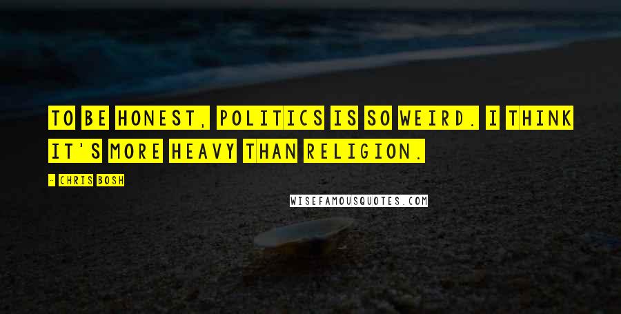 Chris Bosh Quotes: To be honest, politics is so weird. I think it's more heavy than religion.