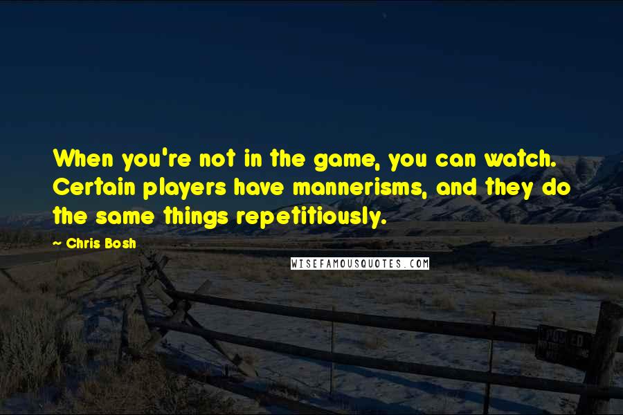 Chris Bosh Quotes: When you're not in the game, you can watch. Certain players have mannerisms, and they do the same things repetitiously.