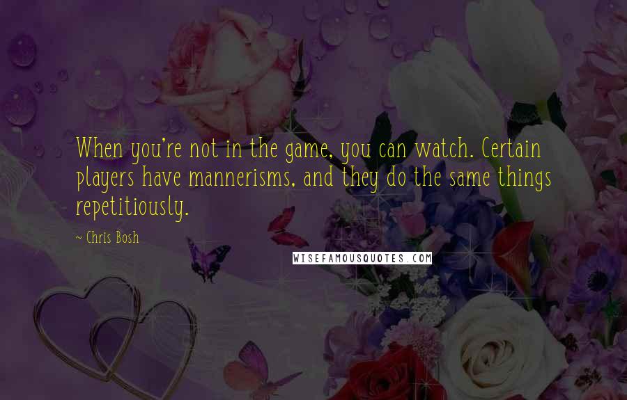 Chris Bosh Quotes: When you're not in the game, you can watch. Certain players have mannerisms, and they do the same things repetitiously.