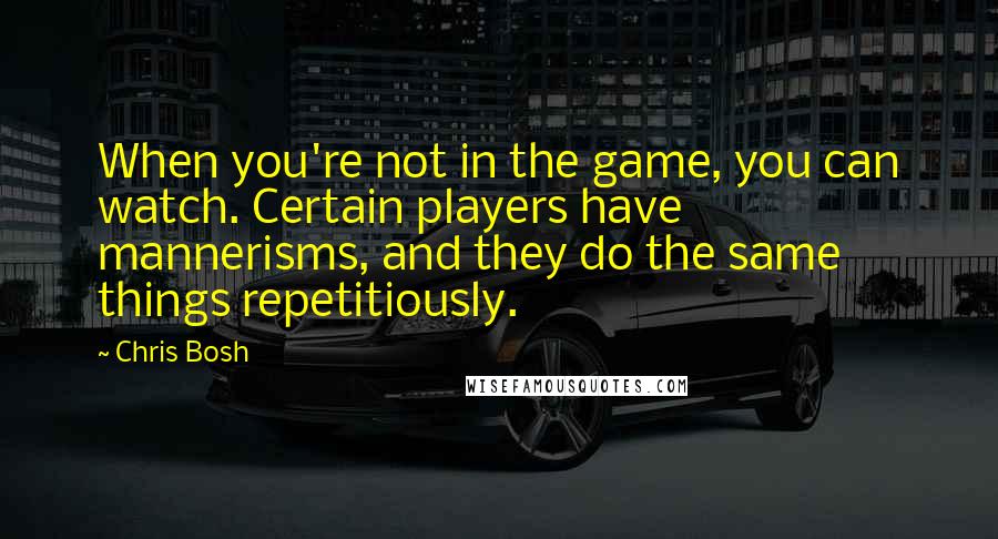 Chris Bosh Quotes: When you're not in the game, you can watch. Certain players have mannerisms, and they do the same things repetitiously.