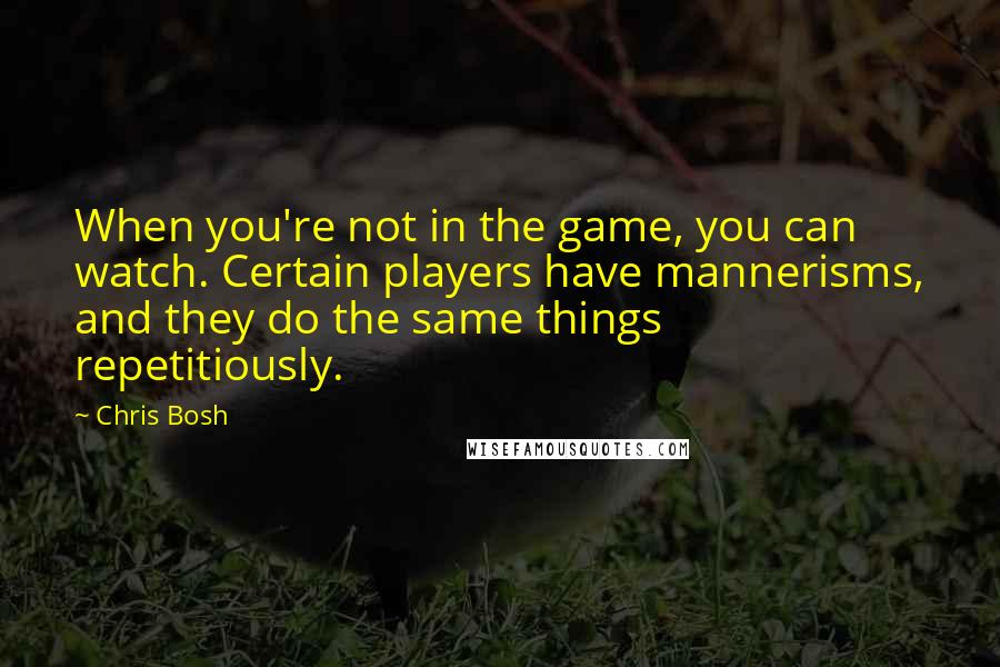 Chris Bosh Quotes: When you're not in the game, you can watch. Certain players have mannerisms, and they do the same things repetitiously.