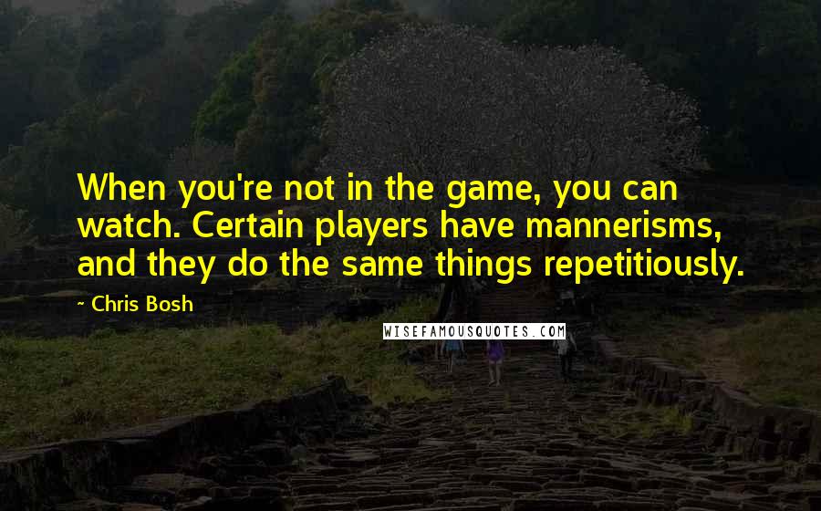 Chris Bosh Quotes: When you're not in the game, you can watch. Certain players have mannerisms, and they do the same things repetitiously.