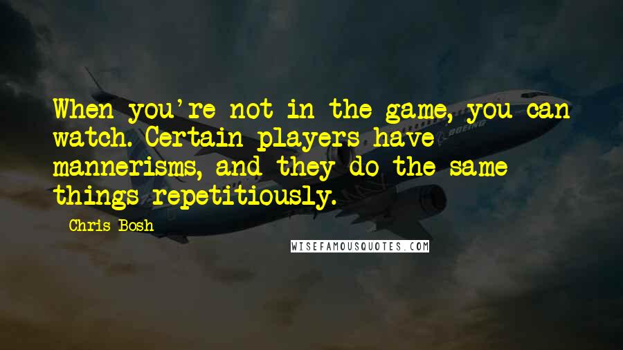 Chris Bosh Quotes: When you're not in the game, you can watch. Certain players have mannerisms, and they do the same things repetitiously.