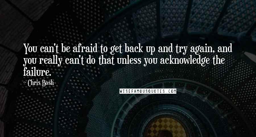 Chris Bosh Quotes: You can't be afraid to get back up and try again, and you really can't do that unless you acknowledge the failure.