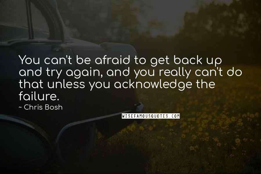 Chris Bosh Quotes: You can't be afraid to get back up and try again, and you really can't do that unless you acknowledge the failure.