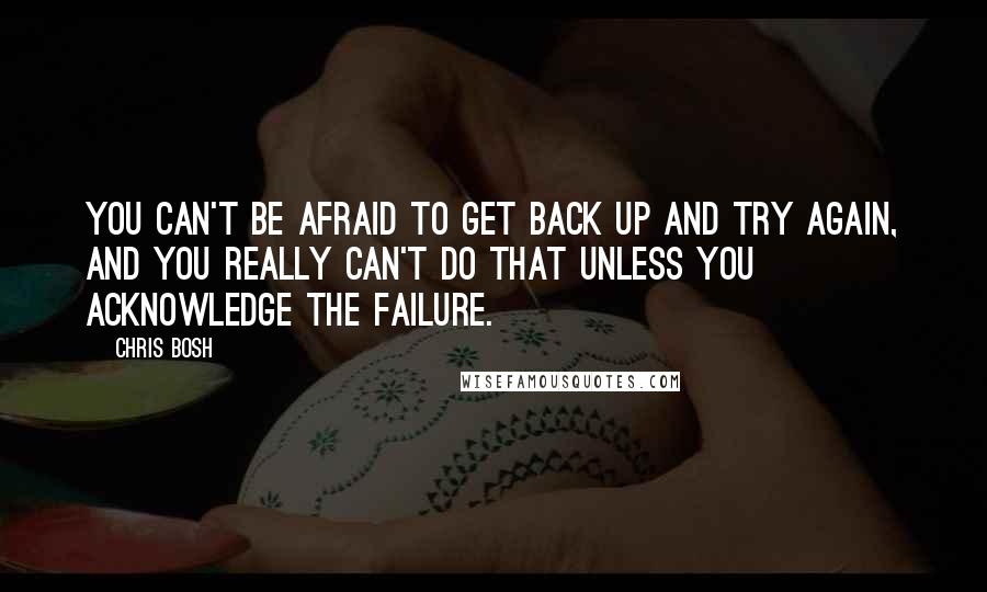 Chris Bosh Quotes: You can't be afraid to get back up and try again, and you really can't do that unless you acknowledge the failure.