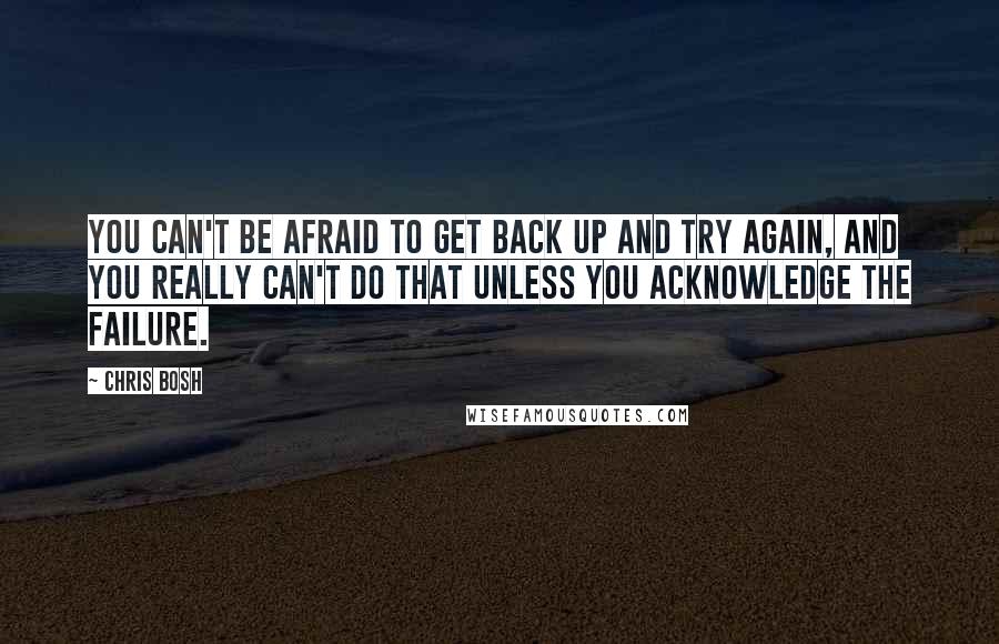 Chris Bosh Quotes: You can't be afraid to get back up and try again, and you really can't do that unless you acknowledge the failure.