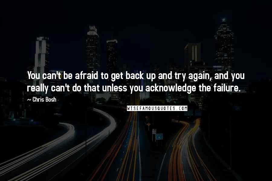 Chris Bosh Quotes: You can't be afraid to get back up and try again, and you really can't do that unless you acknowledge the failure.