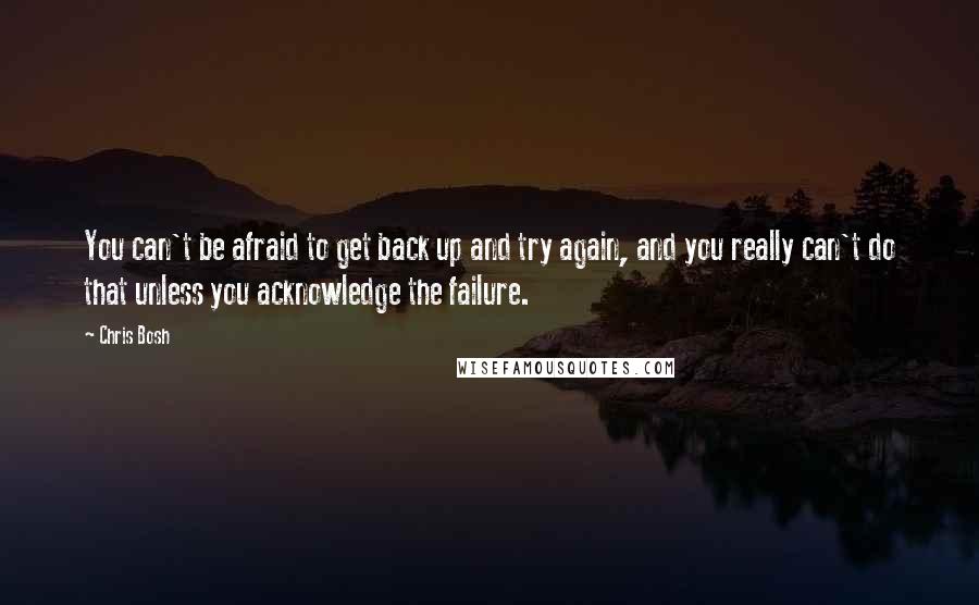 Chris Bosh Quotes: You can't be afraid to get back up and try again, and you really can't do that unless you acknowledge the failure.