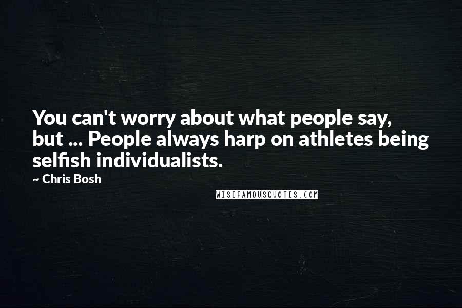 Chris Bosh Quotes: You can't worry about what people say, but ... People always harp on athletes being selfish individualists.