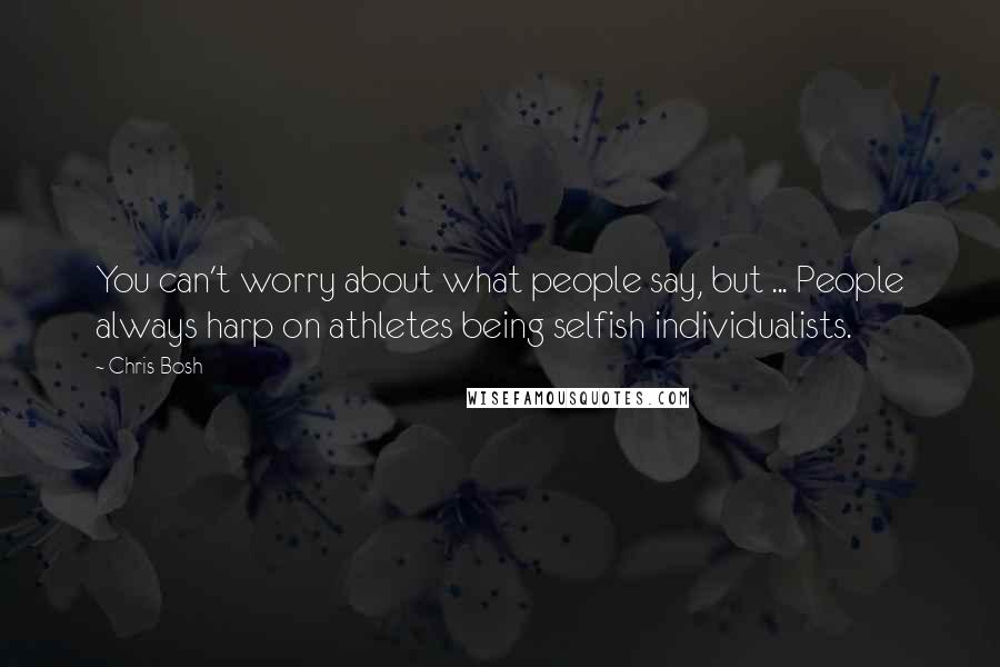 Chris Bosh Quotes: You can't worry about what people say, but ... People always harp on athletes being selfish individualists.