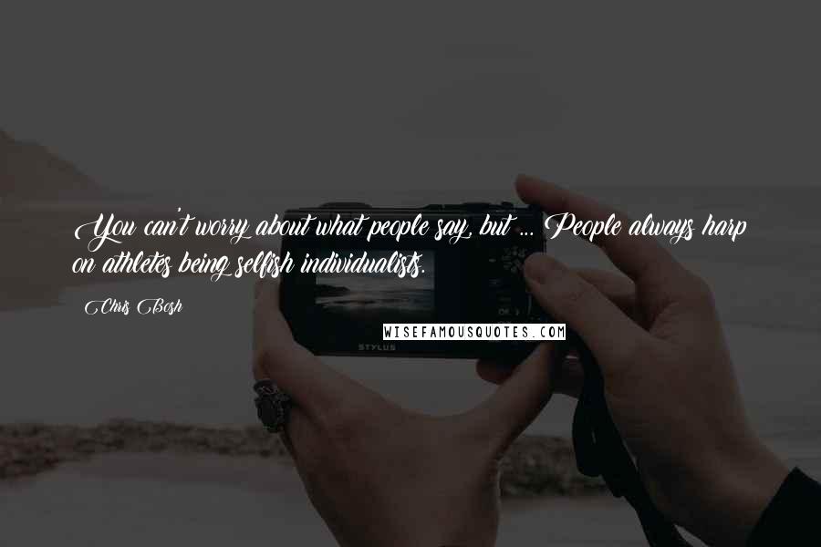 Chris Bosh Quotes: You can't worry about what people say, but ... People always harp on athletes being selfish individualists.