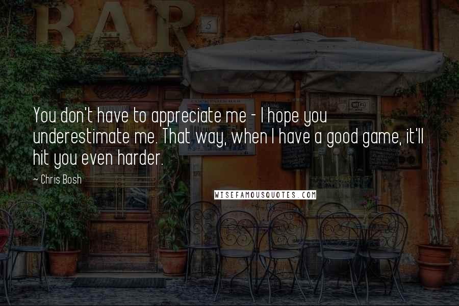 Chris Bosh Quotes: You don't have to appreciate me - I hope you underestimate me. That way, when I have a good game, it'll hit you even harder.