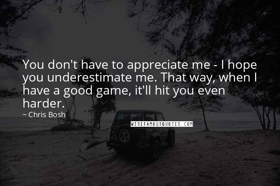 Chris Bosh Quotes: You don't have to appreciate me - I hope you underestimate me. That way, when I have a good game, it'll hit you even harder.