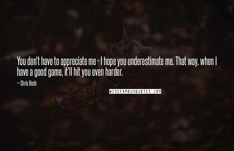 Chris Bosh Quotes: You don't have to appreciate me - I hope you underestimate me. That way, when I have a good game, it'll hit you even harder.