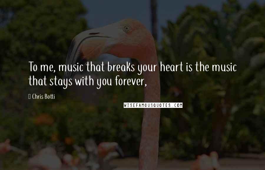 Chris Botti Quotes: To me, music that breaks your heart is the music that stays with you forever,
