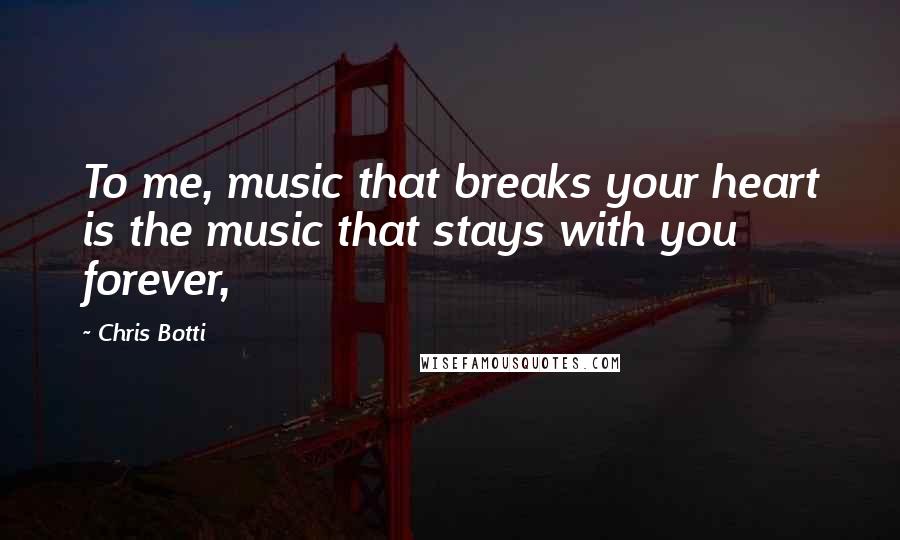 Chris Botti Quotes: To me, music that breaks your heart is the music that stays with you forever,