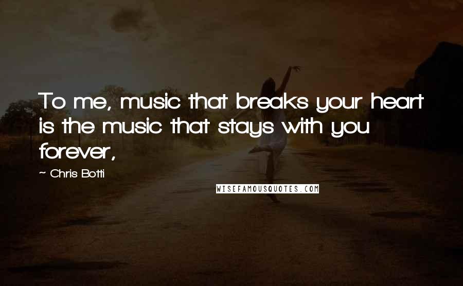 Chris Botti Quotes: To me, music that breaks your heart is the music that stays with you forever,